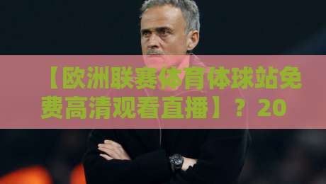 【欧洲联赛体育体球站免费高清观看直播】？2026年球迷必看指南与避坑攻略