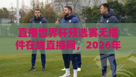 直播世界杯预选赛无插件在线直播网,2026年世预赛亚洲区12强赛观赛攻略:实测不卡顿、无广告的平台推荐 直播世界杯预选赛无插件在线直播网,2026年世预赛亚洲区12强赛观赛攻略:实测不卡顿、无广告的平台推荐
