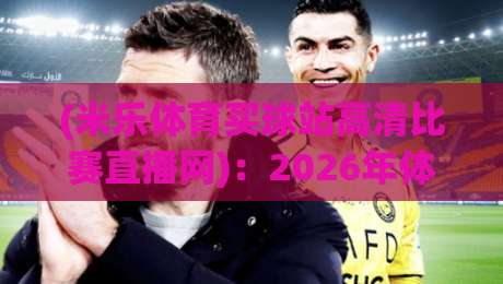 (米乐体育买球站高清比赛直播网):2026年体育迷必备的观赛新选择? (米乐体育买球站高清比赛直播网):2026年体育迷必备的观赛新选择?