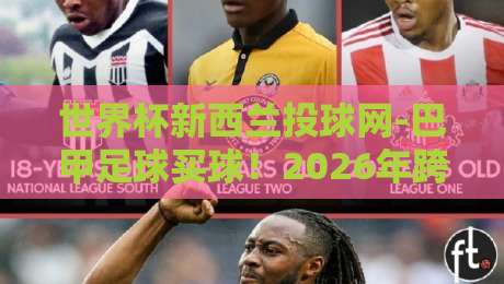 世界杯新西兰投球网-巴甲足球买球!2026年跨境玩法与实战避坑指南