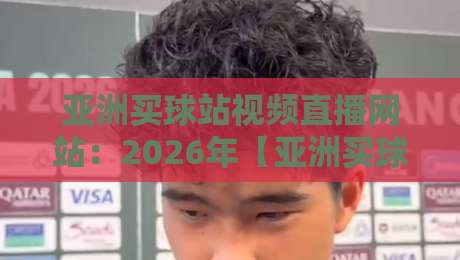亚洲买球站视频直播网站：2026年【亚洲买球站视频直播网站】新手避坑与真实体验指南
