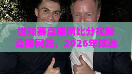 世预赛直播网比分视频直播网站,2026年球迷必备观赛工具全解析 世预赛直播网比分视频直播网站,2026年球迷必备观赛工具全解析