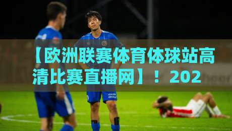 【欧洲联赛体育体球站高清比赛直播网】！2026年用这一神器看遍英超西甲意甲德甲法甲