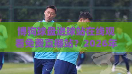 博狗球盘进球站在线观看免费直播站?2026年体育迷,你该知道的免费直播选择与避坑技巧! 博狗球盘进球站在线观看免费直播站?2026年体育迷,你该知道的免费直播选择与避坑技巧!