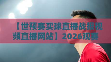 【世预赛买球直播战报视频直播网站】2026观赛全攻略：这些坑你别踩！
