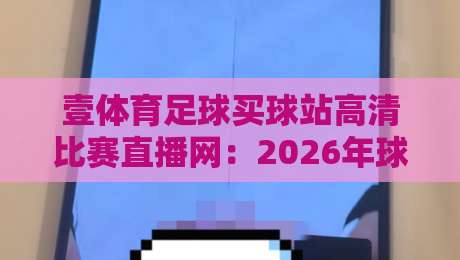 壹体育足球买球站高清比赛直播网:2026年球迷必备的高清观赛利器(壹体育足球买球站高清比赛直播网)实测体验 壹体育足球买球站高清比赛直播网:2026年球迷必备的高清观赛利器(壹体育足球买球站高清比赛直播网)实测体验
