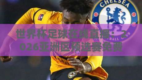 世界杯足球在线直播:2026亚洲区预选赛免费高清观看直播全攻略 世界杯足球在线直播:2026亚洲区预选赛免费高清观看直播全攻略