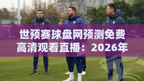 世预赛球盘网预测免费高清观看直播：2026年世预赛观赛与预测全攻略