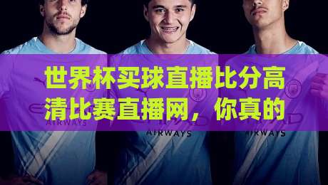 世界杯买球直播比分高清比赛直播网，你真的找对地方了吗？(世界杯买球直播) 2026年观赛指南