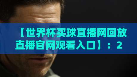 【世界杯买球直播网回放直播官网观看入口】：2026年球迷必收藏的终极指南