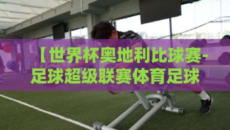 【世界杯奥地利比球赛-足球超级联赛体育足球买球网】:2026赛季深度解析与观赛指南