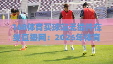 168体育买球站无插件在线直播网：2026年体育迷的观赛新方式？