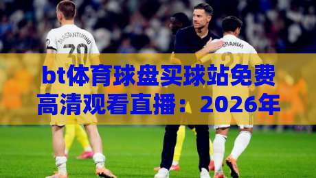 bt体育球盘买球站免费高清观看直播:2026年观赛新姿势与避坑指南 bt体育球盘买球站免费高清观看直播:2026年观赛新姿势与避坑指南