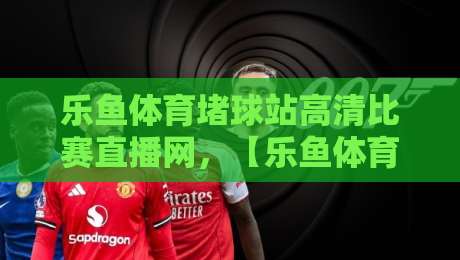 乐鱼体育堵球站高清比赛直播网，【乐鱼体育堵球站】2026年最全观赛指南！