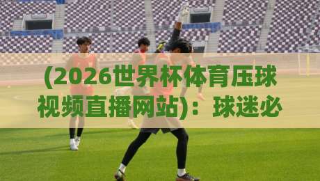 (2026世界杯体育压球视频直播网站):球迷必备的观赛与压球指南 (2026世界杯体育压球视频直播网站):球迷必备的观赛与压球指南