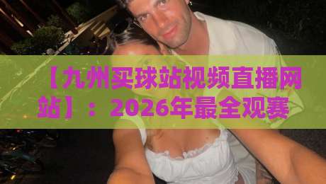 【九州买球站视频直播网站】：2026年最全观赛指南与实测体验（附避坑建议）