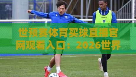 世预赛体育买球直播官网观看入口:2026世界杯预选赛的正确打开方式 世预赛体育买球直播官网观看入口:2026世界杯预选赛的正确打开方式