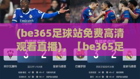 (be365足球站免费高清观看直播)，【be365足球站】2026最新观赛指南：高清直播零延迟
