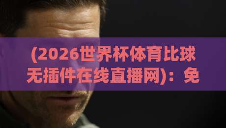 (2026世界杯体育比球无插件在线直播网)：免费看球新选择，高清流畅不卡顿！