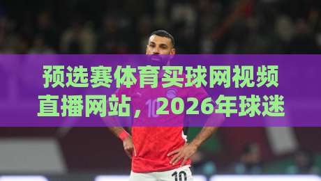 预选赛体育买球网视频直播网站，2026年球迷必看的五大高清平台推荐
