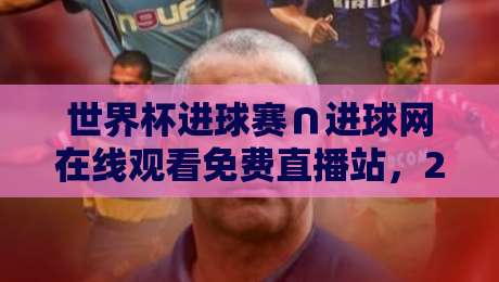 世界杯进球赛∩进球网在线观看免费直播站，2026年最新观赛攻略！（世界杯进球赛∩进球网在线观看免费直播站）