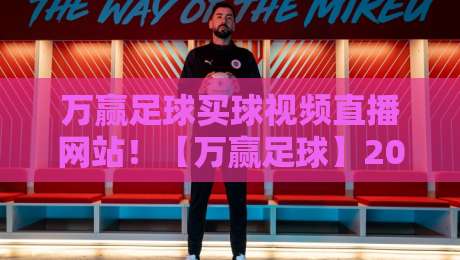 万赢足球买球视频直播网站！【万赢足球】2026年观赛新体验与避坑指南