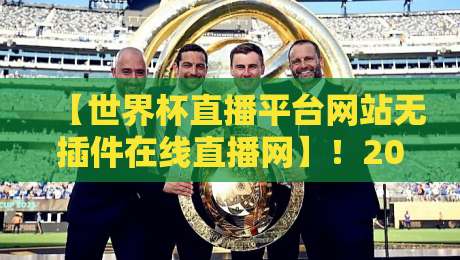 【世界杯直播平台网站无插件在线直播网】！2026年观赛新体验，这些宝藏站点你肯定没试过