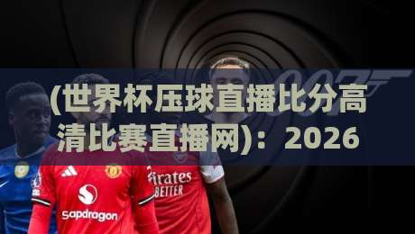 (世界杯压球直播比分高清比赛直播网):2026年看球赛,这个平台凭什么让我放弃电视? (世界杯压球直播比分高清比赛直播网):2026年看球赛,这个平台凭什么让我放弃电视?