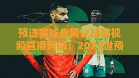 预选赛球盘网让球网视频直播网站:2026世预赛观赛新体验,让球玩法全解析 预选赛球盘网让球网视频直播网站:2026世预赛观赛新体验,让球玩法全解析