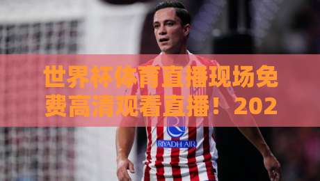 世界杯体育直播现场免费高清观看直播！2026年观赛指南来了