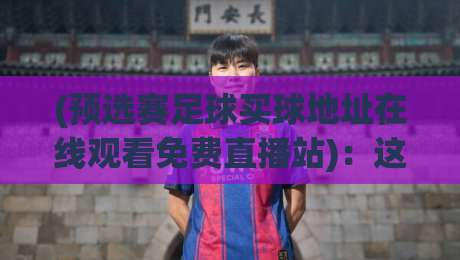 (预选赛足球买球地址在线观看免费直播站):这届世界杯预选赛,你找到靠谱的免费直播入口了吗? (预选赛足球买球地址在线观看免费直播站):这届世界杯预选赛,你找到靠谱的免费直播入口了吗?