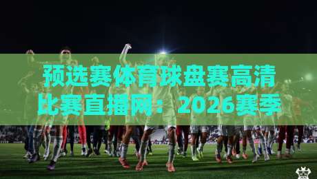 预选赛体育球盘赛高清比赛直播网：2026赛季观赛指南与实用技巧