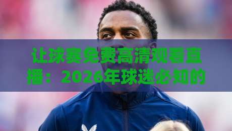 让球赛免费高清观看直播：2026年球迷必知的五大宝藏渠道