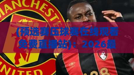 (预选赛压球赛在线观看免费直播站):2026最新观赛指南与平台评测 (预选赛压球赛在线观看免费直播站):2026最新观赛指南与平台评测