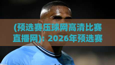 (预选赛压球网高清比赛直播网): 2026年预选赛高清直播全攻略,从选择平台到实战技巧一网打尽 (预选赛压球网高清比赛直播网): 2026年预选赛高清直播全攻略,从选择平台到实战技巧一网打尽