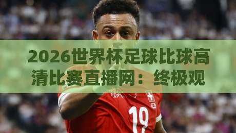 2026世界杯足球比球高清比赛直播网：终极观赛神器，懂球帝都在用