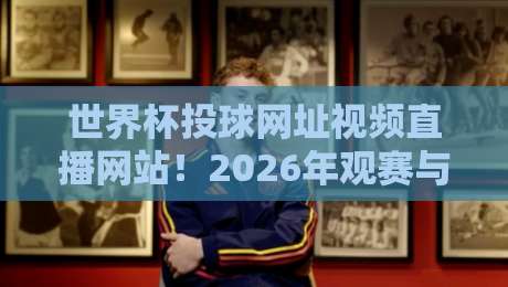 世界杯投球网址视频直播网站!2026年观赛与投注一站式指南 世界杯投球网址视频直播网站!2026年观赛与投注一站式指南