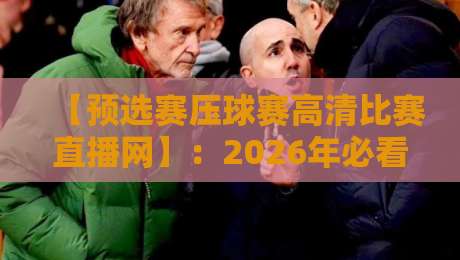 【预选赛压球赛高清比赛直播网】:2026年必看!高清直播全攻略 【预选赛压球赛高清比赛直播网】:2026年必看!高清直播全攻略