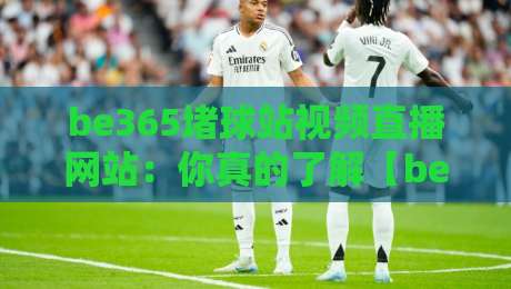 be365堵球站视频直播网站：你真的了解【be365堵球站】吗？从直播体验到避坑指南