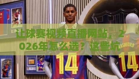 让球赛视频直播网站,2026年怎么选?这些坑你踩过没 让球赛视频直播网站,2026年怎么选?这些坑你踩过没