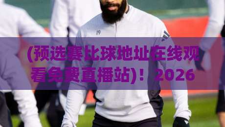 (预选赛比球地址在线观看免费直播站)！2026年最全观赛指南，别再被坑了