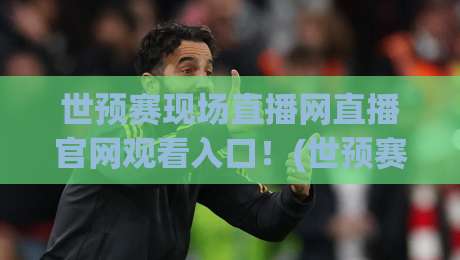 世预赛现场直播网直播官网观看入口!(世预赛直播) 2026最新直达通道与避坑指南 世预赛现场直播网直播官网观看入口!(世预赛直播) 2026最新直达通道与避坑指南