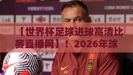 【世界杯足球进球高清比赛直播网】!2026年球迷看球新姿势,高清直播+进球回放,这才是顶级观赛体验 【世界杯足球进球高清比赛直播网】!2026年球迷看球新姿势,高清直播+进球回放,这才是顶级观赛体验