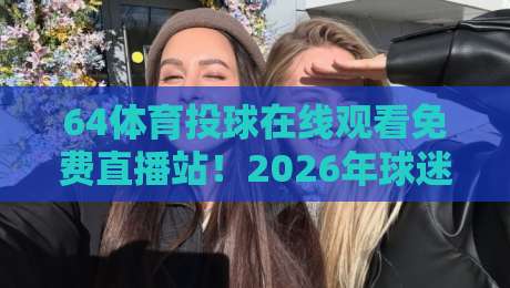 64体育投球在线观看免费直播站!2026年球迷必备观赛神器 64体育投球在线观看免费直播站!2026年球迷必备观赛神器