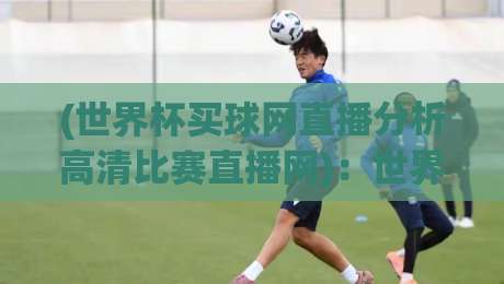 (世界杯买球网直播分析高清比赛直播网):世界杯买球网直播分析高清比赛直播网如何帮你锁定2026世界杯胜负? (世界杯买球网直播分析高清比赛直播网):世界杯买球网直播分析高清比赛直播网如何帮你锁定2026世界杯胜负?