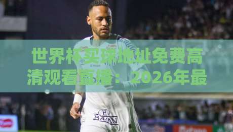 世界杯买球地址免费高清观看直播：2026年最全观赛指南（附合法渠道）