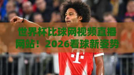 世界杯比球网视频直播网站!2026看球新姿势全攻略 世界杯比球网视频直播网站!2026看球新姿势全攻略