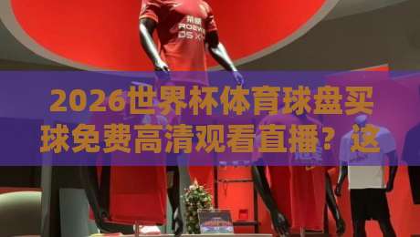 2026世界杯体育球盘买球免费高清观看直播？这一篇全都给你说明白