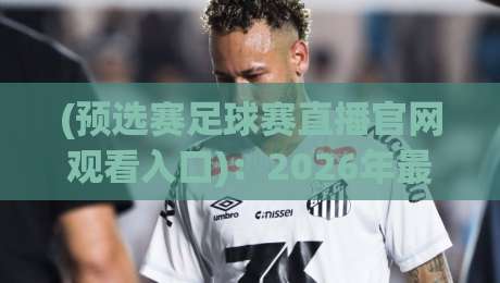 (预选赛足球赛直播官网观看入口):2026年最新观赛指南!预选赛足球赛直播入口全收录 (预选赛足球赛直播官网观看入口):2026年最新观赛指南!预选赛足球赛直播入口全收录