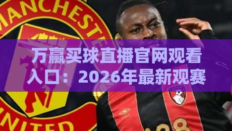 万赢买球直播官网观看入口:2026年最新观赛指南与实测体验 万赢买球直播官网观看入口:2026年最新观赛指南与实测体验